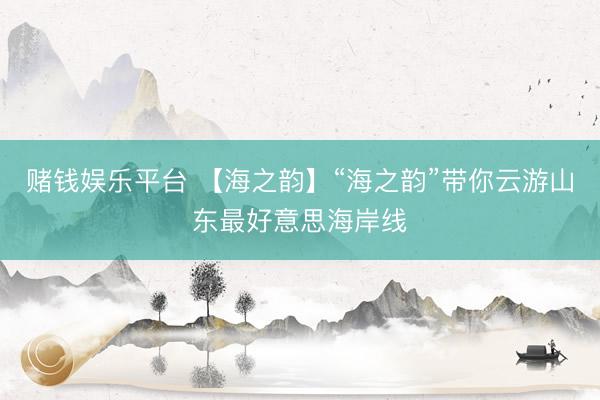 赌钱娱乐平台 【海之韵】“海之韵”带你云游山东最好意思海岸线