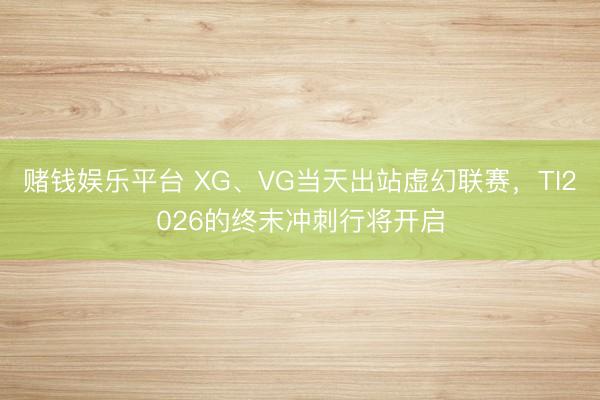 赌钱娱乐平台 XG、VG当天出站虚幻联赛，TI2026的终末冲刺行将开启