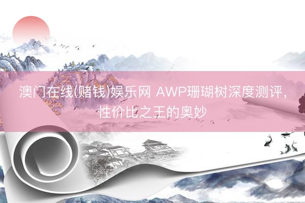 澳门在线(赌钱)娱乐网 AWP珊瑚树深度测评，性价比之王的奥妙
