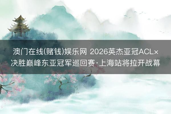 澳门在线(赌钱)娱乐网 2026英杰亚冠ACL×决胜巅峰东亚冠军巡回赛·上海站将拉开战幕