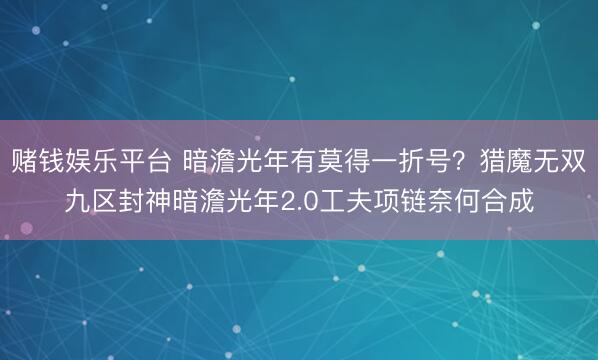 赌钱娱乐平台 暗澹光年有莫得一折号？猎魔无双九区封神暗澹光年2.0工夫项链奈何合成
