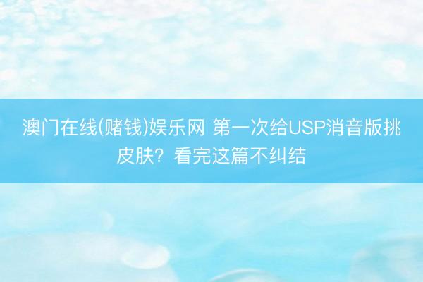 澳门在线(赌钱)娱乐网 第一次给USP消音版挑皮肤？看完这篇不纠结