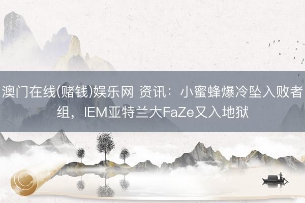 澳门在线(赌钱)娱乐网 资讯：小蜜蜂爆冷坠入败者组，IEM亚特兰大FaZe又入地狱