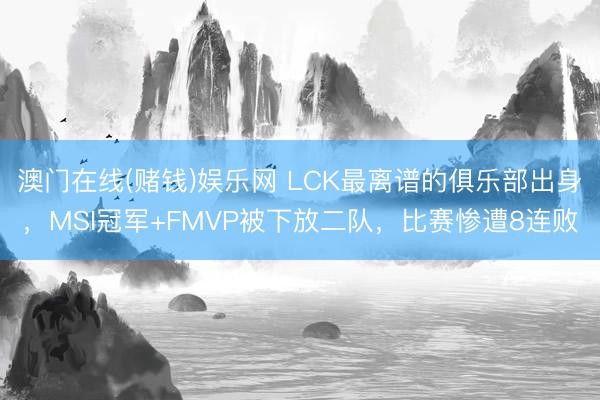 澳门在线(赌钱)娱乐网 LCK最离谱的俱乐部出身，MSI冠军+FMVP被下放二队，比赛惨遭8连败