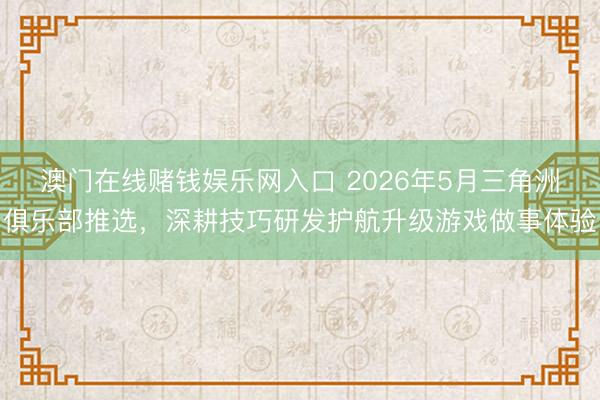 澳门在线赌钱娱乐网入口 2026年5月三角洲俱乐部推选，深耕技巧研发护航升级游戏做事体验