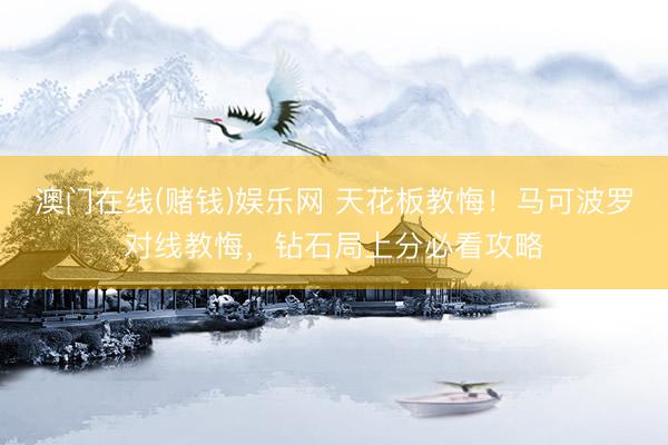 澳门在线(赌钱)娱乐网 天花板教悔！马可波罗对线教悔，钻石局上分必看攻略