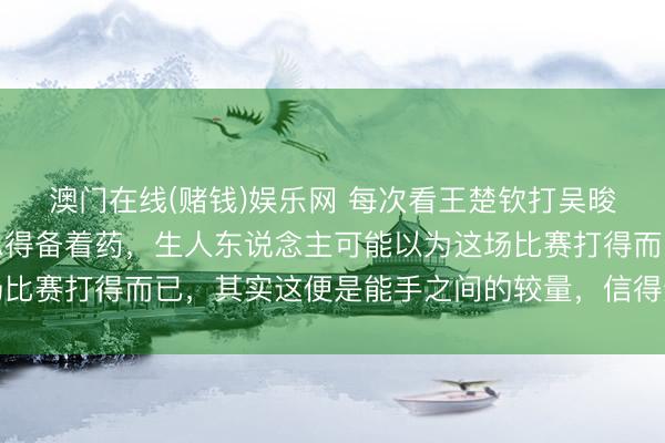 澳门在线(赌钱)娱乐网 每次看王楚钦打吴晙诚的时辰，我的血压总得备着药，生人东说念主可能以为这场比赛打得而已，其实这便是能手之间的较量，信得过的羁系小觑