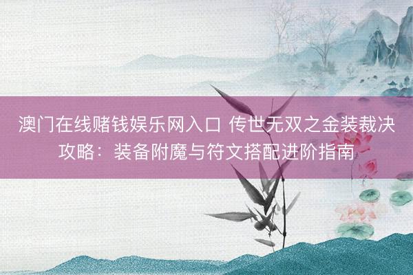 澳门在线赌钱娱乐网入口 传世无双之金装裁决攻略：装备附魔与符文搭配进阶指南