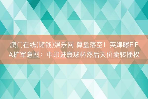 澳门在线(赌钱)娱乐网 算盘落空！英媒曝FIFA扩军意图：中印进寰球杯然后天价卖转播权