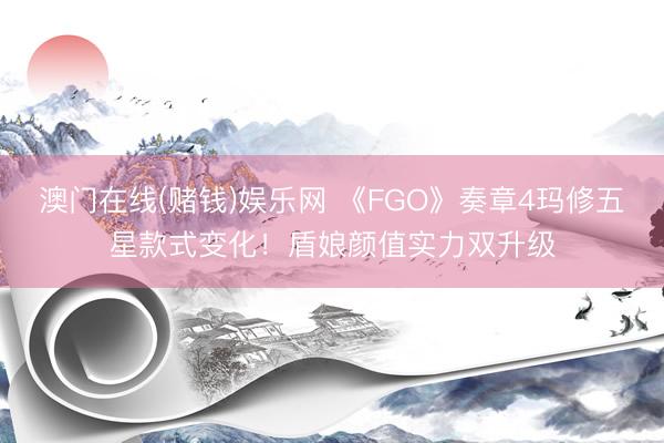 澳门在线(赌钱)娱乐网 《FGO》奏章4玛修五星款式变化！盾娘颜值实力双升级