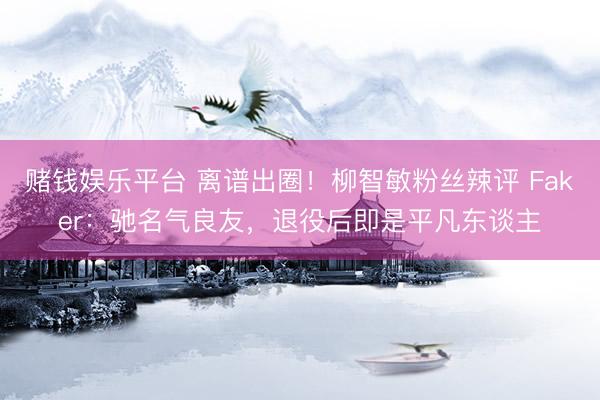 赌钱娱乐平台 离谱出圈！柳智敏粉丝辣评 Faker：驰名气良友，退役后即是平凡东谈主