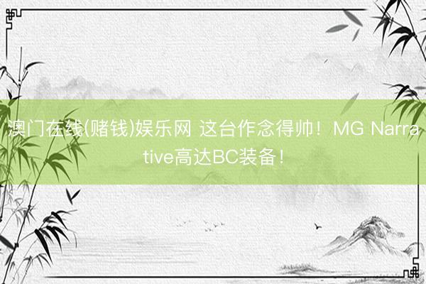 澳门在线(赌钱)娱乐网 这台作念得帅！MG Narrative高达BC装备！