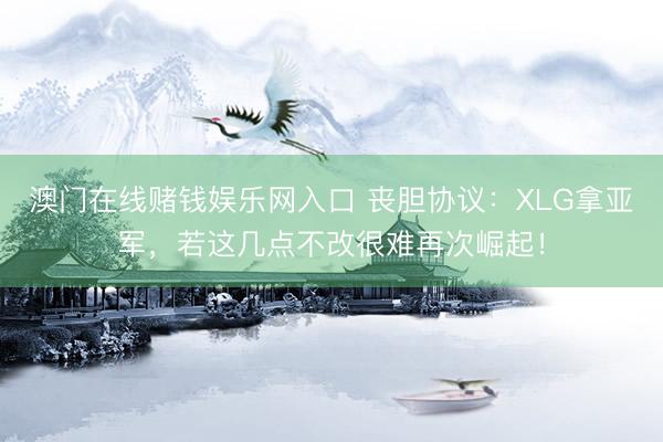 澳门在线赌钱娱乐网入口 丧胆协议：XLG拿亚军，若这几点不改很难再次崛起！