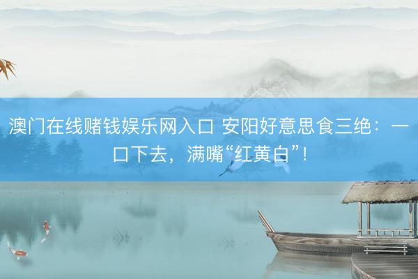 澳门在线赌钱娱乐网入口 安阳好意思食三绝：一口下去，满嘴“红黄白”！