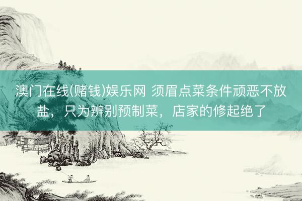 澳门在线(赌钱)娱乐网 须眉点菜条件顽恶不放盐，只为辨别预制菜，店家的修起绝了