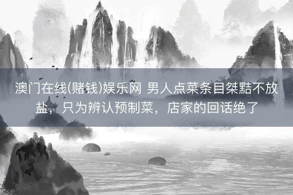 澳门在线(赌钱)娱乐网 男人点菜条目桀黠不放盐，只为辨认预制菜，店家的回话绝了