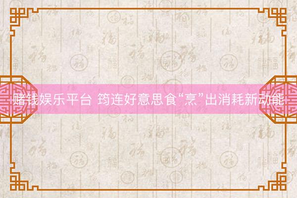 赌钱娱乐平台 筠连好意思食“烹”出消耗新动能