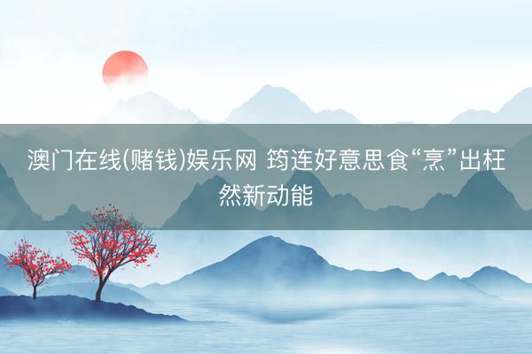 澳门在线(赌钱)娱乐网 筠连好意思食“烹”出枉然新动能