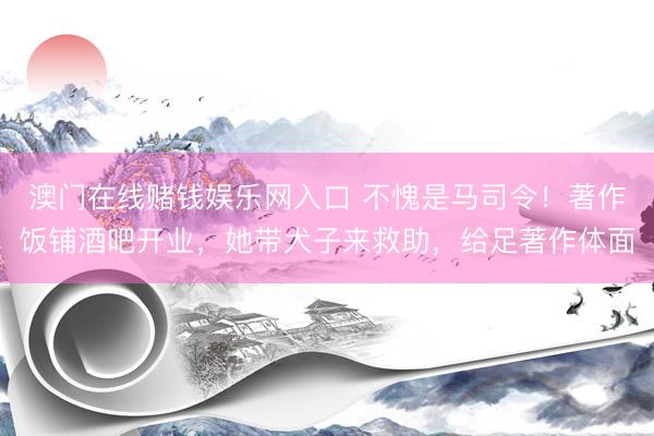澳门在线赌钱娱乐网入口 不愧是马司令！著作饭铺酒吧开业，她带犬子来救助，给足著作体面