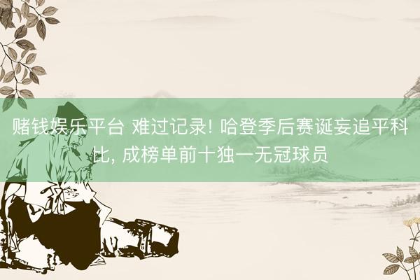 赌钱娱乐平台 难过记录! 哈登季后赛诞妄追平科比， 成榜单前十独一无冠球员