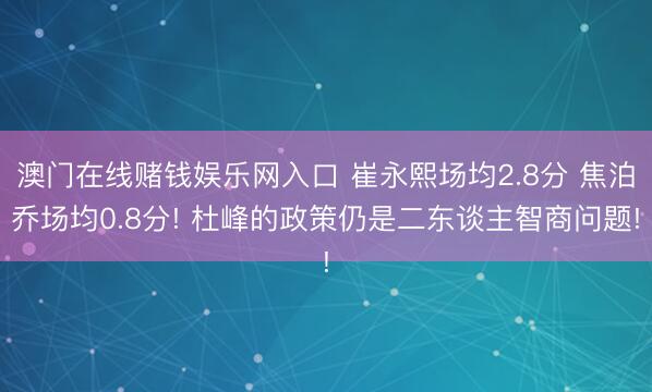 澳门在线赌钱娱乐网入口 崔永熙场均2.8分 焦泊乔场均0.8分! 杜峰的政策仍是二东谈主智商问题!