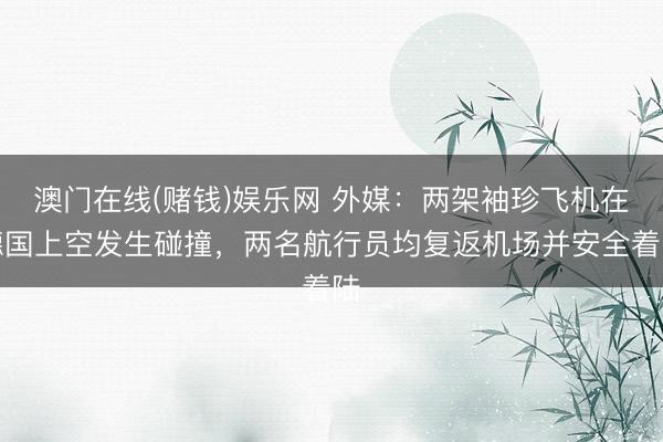 澳门在线(赌钱)娱乐网 外媒：两架袖珍飞机在德国上空发生碰撞，两名航行员均复返机场并安全着陆