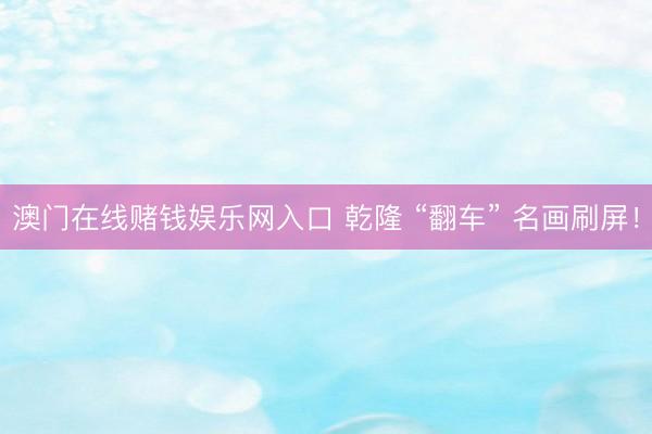 澳门在线赌钱娱乐网入口 乾隆 “翻车” 名画刷屏！