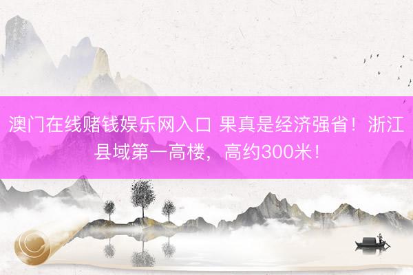 澳门在线赌钱娱乐网入口 果真是经济强省！浙江县域第一高楼，高约300米！