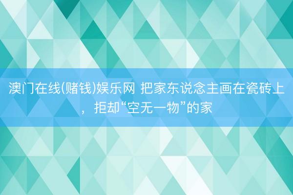 澳门在线(赌钱)娱乐网 把家东说念主画在瓷砖上，拒却“空无一物”的家