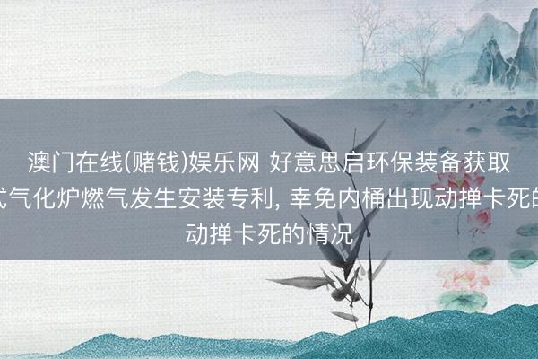 澳门在线(赌钱)娱乐网 好意思启环保装备获取贮气式气化炉燃气发生安装专利， 幸免内桶出现动掸卡死的情况