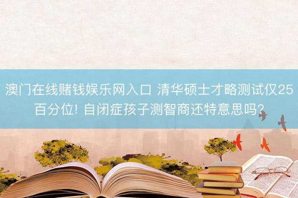 澳门在线赌钱娱乐网入口 清华硕士才略测试仅25百分位! 自闭症孩子测智商还特意思吗?