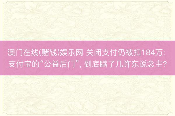 澳门在线(赌钱)娱乐网 关闭支付仍被扣184万: 支付宝的“公益后门”， 到底瞒了几许东说念主?