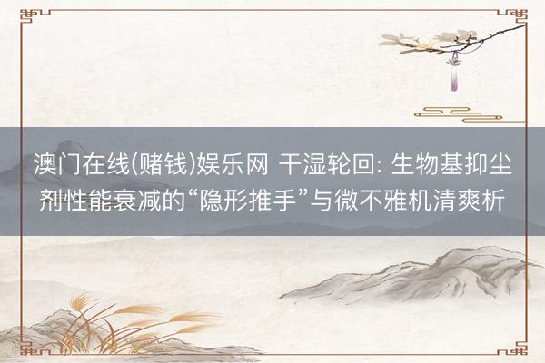 澳门在线(赌钱)娱乐网 干湿轮回: 生物基抑尘剂性能衰减的“隐形推手”与微不雅机清爽析