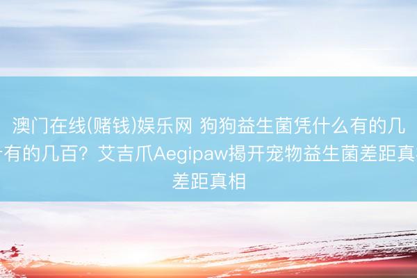 澳门在线(赌钱)娱乐网 狗狗益生菌凭什么有的几十有的几百？艾吉爪Aegipaw揭开宠物益生菌差距真相