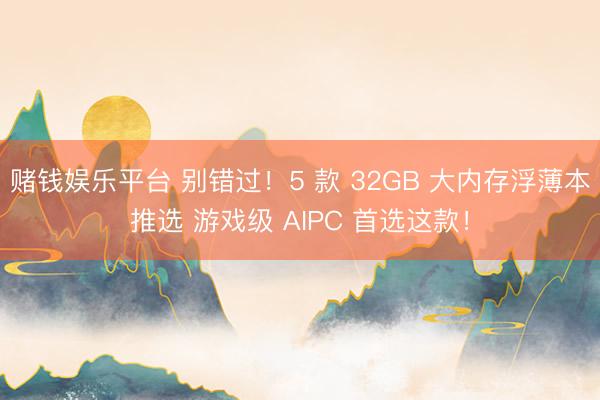 赌钱娱乐平台 别错过！5 款 32GB 大内存浮薄本推选 游戏级 AIPC 首选这款！
