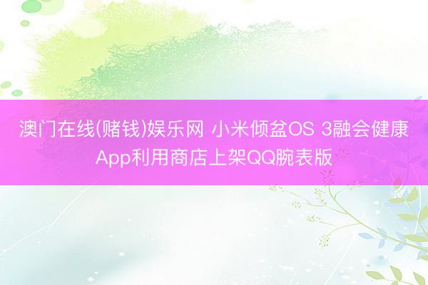 澳门在线(赌钱)娱乐网 小米倾盆OS 3融会健康App利用商店上架QQ腕表版
