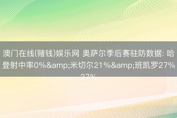 澳门在线(赌钱)娱乐网 奥萨尔季后赛驻防数据: 哈登射中率0%&米切尔21%&班凯罗27%