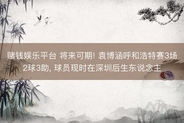 赌钱娱乐平台 将来可期! 袁博涵呼和浩特赛3场2球3助， 球员现时在深圳后生东说念主