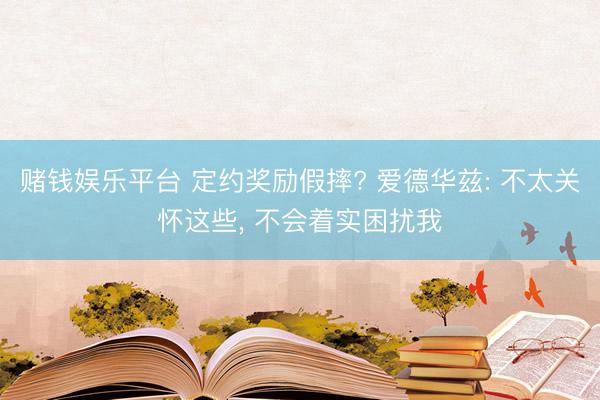 赌钱娱乐平台 定约奖励假摔? 爱德华兹: 不太关怀这些， 不会着实困扰我