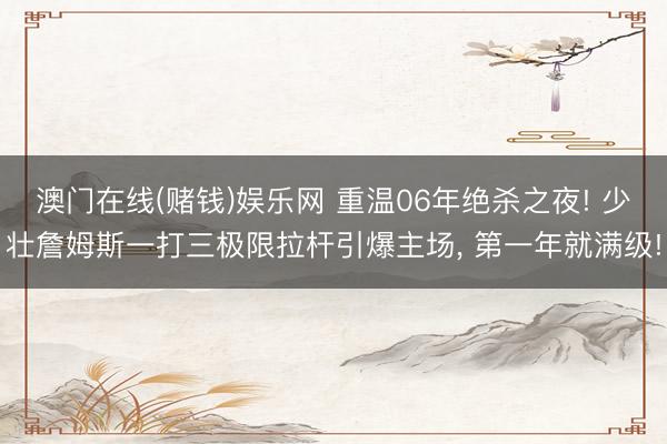 澳门在线(赌钱)娱乐网 重温06年绝杀之夜! 少壮詹姆斯一打三极限拉杆引爆主场， 第一年就满级!