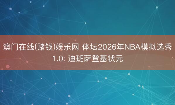 澳门在线(赌钱)娱乐网 体坛2026年NBA模拟选秀1.0: 迪班萨登基状元