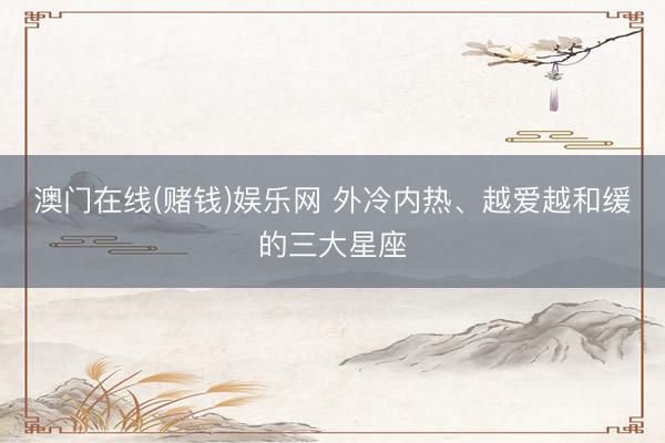 澳门在线(赌钱)娱乐网 外冷内热、越爱越和缓的三大星座