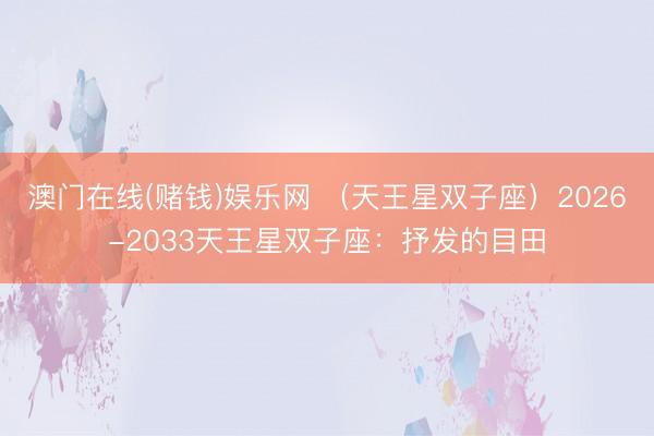 澳门在线(赌钱)娱乐网 （天王星双子座）2026-2033天王星双子座：抒发的目田