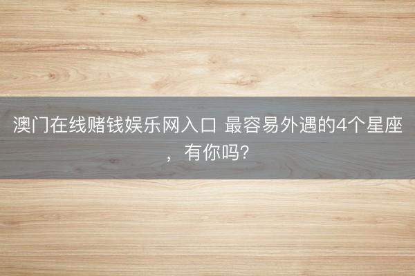 澳门在线赌钱娱乐网入口 最容易外遇的4个星座，<a href=