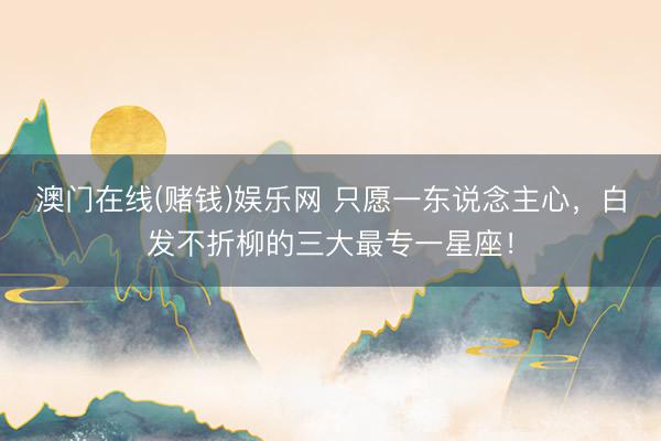 澳门在线(赌钱)娱乐网 只愿一东说念主心，<a href=