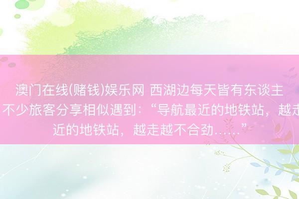 澳门在线(赌钱)娱乐网 西湖边每天皆有东谈主拎行李箱爬山？不少旅客分享相似遇到：“导航最近的地铁站，越走越不合劲……”