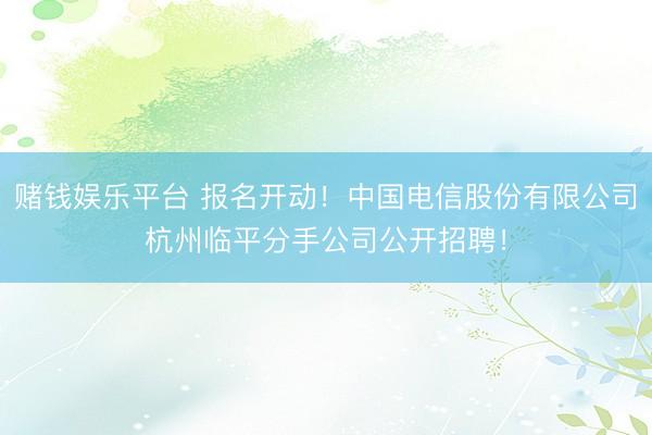赌钱娱乐平台 报名开动！中国电信股份有限公司杭州临平分手公司公开招聘！