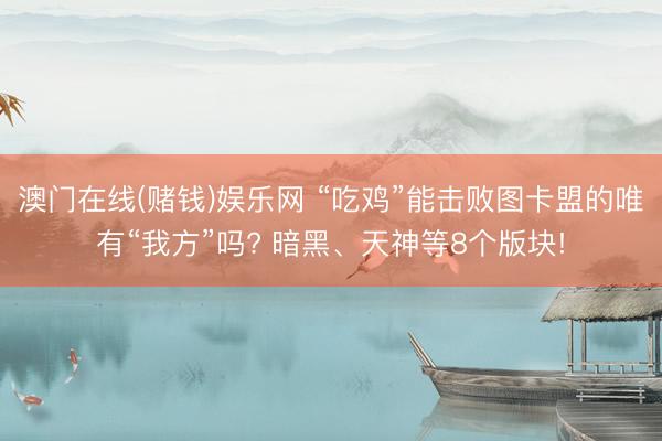 澳门在线(赌钱)娱乐网 “吃鸡”能击败图卡盟的唯有“我方”吗? 暗黑、天神等8个版块!