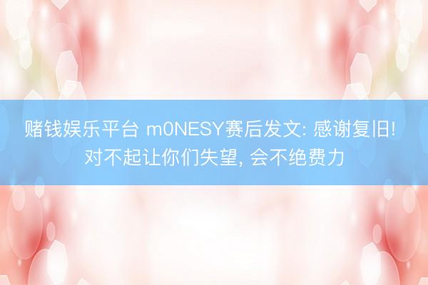 赌钱娱乐平台 m0NESY赛后发文: 感谢复旧! 对不起让你们失望， 会不绝费力