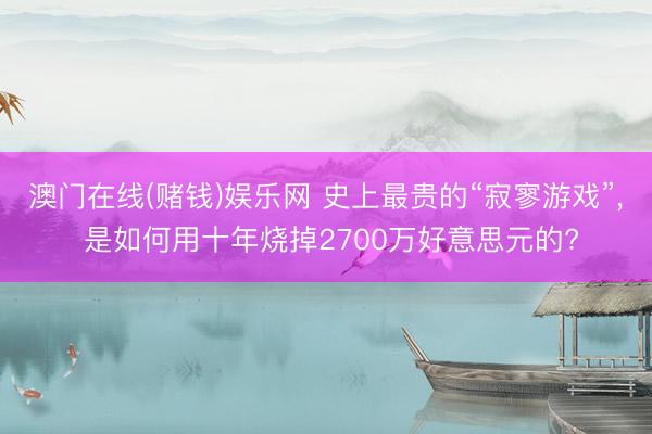 澳门在线(赌钱)娱乐网 史上最贵的“寂寥游戏”， 是如何用十年烧掉2700万好意思元的?